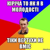 Кіріча то як я в молодості тіки вертухи не вміє