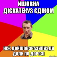 ЙШОВНА ДІСКАТЕКУЗ ЄДІКОМ НІЖ ДОЙШОВ3РАЗИПИЗДИ ДАЛИ ПО ДОРОЗІ