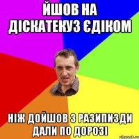 ЙШОВ НА ДІСКАТЕКУЗ ЄДІКОМ НІЖ ДОЙШОВ 3 РАЗИПИЗДИ ДАЛИ ПО ДОРОЗІ