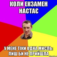 коли екзамен настає у мене тіки одна мисль: лиш би не прийшла