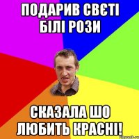 подарив Свєті білі рози сказала шо любить красні!