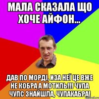 Мала сказала що хоче айфон... дав по морді, иза неї це вже не кобра а мотиль!!! Чупа чупс знайшла, чупакабра!