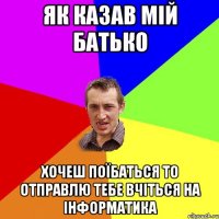 Як казав мій батько Хочеш поїбаться то отправлю тебе вчіться на інформатика