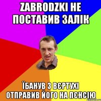 Zabrodzki не поставив залік Їбанув з вєртухі отправив його на пєнсію