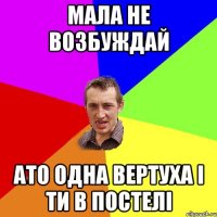 мала не возбуждай ато одна вертуха і ти в постелі