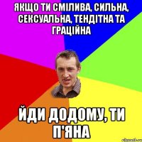 Якщо ти смілива, сильна, сексуальна, тендітна та граційна йди додому, ти п'яна