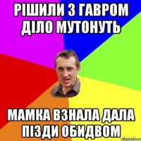 Рішили з Гавром діло мутонуть Мамка взнала дала пізди обидвом