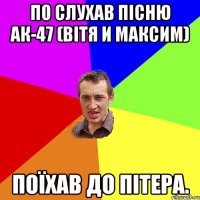 По слухав пісню ак-47 (вітя и максим) Поїхав до пітера.