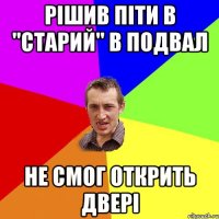 рішив піти в "старий" в подвал не смог открить двері