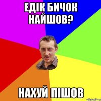 Едік бичок найшов? нахуй пішов