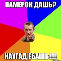 намерок дашь? наугад ебашь!!!!