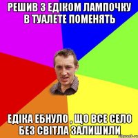 Решив з Едіком лампочку в туалете поменять Едіка ебнуло , що все село без світла залишили