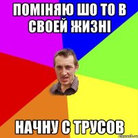 Поміняю шо то в своей жизні начну с трусов