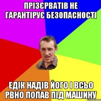 Прізєрватів не гарантірує безопасності Едік надів його і всьо рвно попав під машину