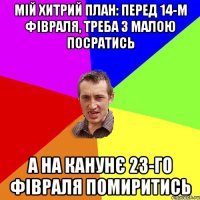 Мій хитрий план: Перед 14-м фівраля, треба з малою посратись А на канунє 23-го фівраля помиритись