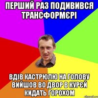 ПЕРШИЙ РАЗ ПОДИВИВСЯ ТРАНСФОРМЄРІ ВДІВ КАСТРЮЛЮ НА ГОЛОВУ ВИЙШОВ ВО ДВОР В КУРЄЙ КИДАТЬ ГОРОХОМ