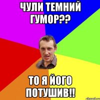 Чули темний гумор?? То я його потушив!!