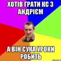 Хотів грати кс з Андрієм а він сука уроки робить