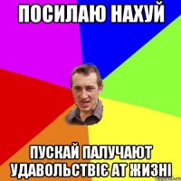 посилаю нахуй пускай палучают удавольствіє ат жизні