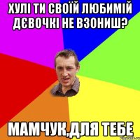 Хулі ти своїй любимій дєвочкі не взониш? Мамчук,для тебе