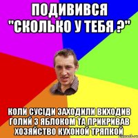 Подивився "Сколько у тебя ?" Коли сусіди заходили виходив голий з яблоком та прикривав хозяйство кухоной тряпкой