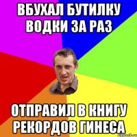 Вбухал бутилку водки за раз Отправил в книгу рекордов гинеса