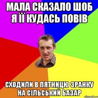 мала сказало шоб я її кудась повів сходили в пятницю зранку на сільський базар