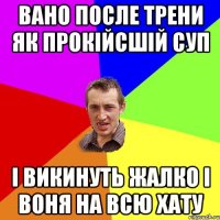 Вано после трени як прокійсшій суп і викинуть жалко і воня на всю хату