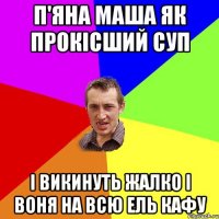 п'яна маша як прокісший суп і викинуть жалко і воня на всю ель кафу