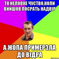 То неловке чуство,коли вийшов посрать надвір а жопа примерзла до відра