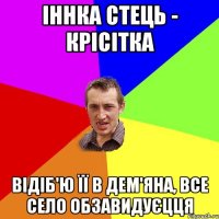 Іннка Стець - крісітка відіб'ю її в Дем'яна, все село обзавидуєцця