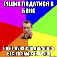 рішив податися в бокс но не дуже сподобалось весіти замість груші