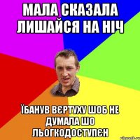 МАЛА СКАЗАЛА ЛИШАЙСЯ НА НІЧ ЇБАНУВ ВЄРТУХУ ШОБ НЕ ДУМАЛА ШО ЛЬОГКОДОСТУПЄН