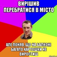 вирішив перебратися в місто але поняв, що на балконі багато картошки не виростиш