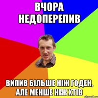 вчора недоперепив випив більше ніж годен, але менше ніж хтів