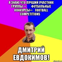 Я знаю что лучший участник группы ••➨➨Футбольные Конкурсы••➨Football Competitions➨ Дмитрий Евдокимов!