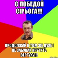 С Победой Сірьога!!! Продолжай в том же духе і не забувай крутить вертуху!!!