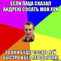 Если паца сказал Андрею сосать мой хуй то он и будет сосать хуй быстро и без передышки!