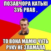 позавчора Катькі зуб рвав , то вона мамкі чуть руку не зламала