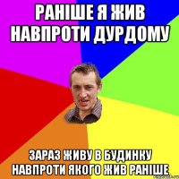 Раніше я жив навпроти дурдому зараз живу в будинку навпроти якого жив раніше