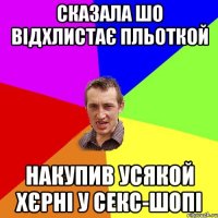 сказала шо відхлистає пльоткой накупив усякой хєрні у секс-шопі