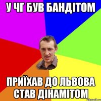 У Чг був бандітом приїхав до Львова став дінамітом