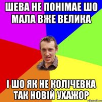 ШЕВА НЕ ПОНІМАЕ ШО МАЛА ВЖЕ ВЕЛИКА І ШО ЯК НЕ КОЛІЧЕВКА ТАК НОВІЙ УХАЖОР