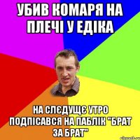 Убив комаря на плечі у Едіка На слєдущє утро подпісався на паблік "Брат за Брат"