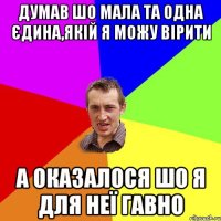 Думав шо мала та одна єдина,якій я можу вірити а оказалося шо я для неї гавно