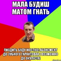 Мала будиш матом гнать пиздить буду жостко! абонємєнт до зубного гарантован і возможно до окуліста!