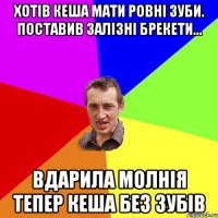 Хотів кеша мати ровні зуби. Поставив залізні брекети... Вдарила молнія тепер кеша без зубів