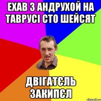 ехав з андрухой на таврусі сто шейсят двігатєль закипєл