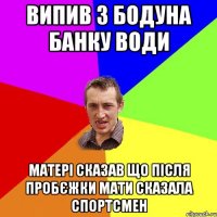 Випив з бодуна банку води Матері сказав що після пробєжки мати сказала спортсмен