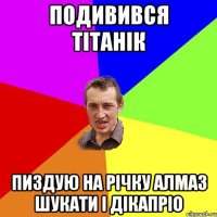 Подивився тітанік Пиздую на річку алмаз шукати і дікапріо